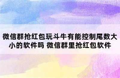 微信群抢红包玩斗牛有能控制尾数大小的软件吗 微信群里抢红包软件